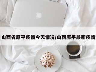 山西省原平疫情今天情况/山西原平最新疫情