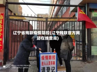 辽宁省残联疫情防控(辽宁残联官方网站在线查询)