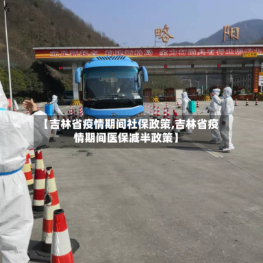 【吉林省疫情期间社保政策,吉林省疫情期间医保减半政策】