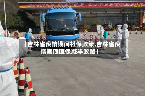 【吉林省疫情期间社保政策,吉林省疫情期间医保减半政策】