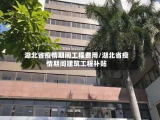 湖北省疫情期间工程费用/湖北省疫情期间建筑工程补贴