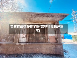 吉林省疫情好转了吗(吉林省疫情严重不)