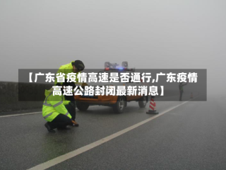 【广东省疫情高速是否通行,广东疫情高速公路封闭最新消息】