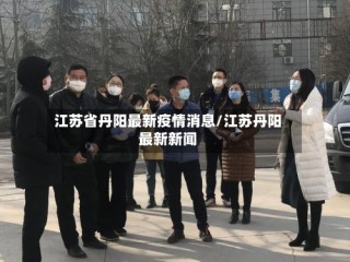 江苏省丹阳最新疫情消息/江苏丹阳最新新闻