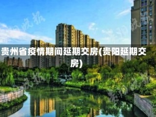 贵州省疫情期间延期交房(贵阳延期交房)