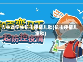 吉林省学生抗击疫情儿歌(抗击疫情儿童歌)