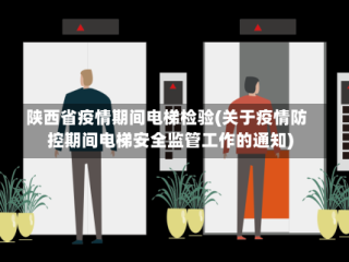 陕西省疫情期间电梯检验(关于疫情防控期间电梯安全监管工作的通知)