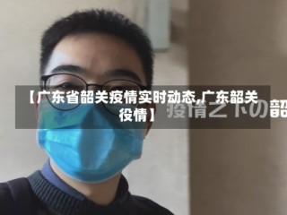 【广东省韶关疫情实时动态,广东韶关役情】