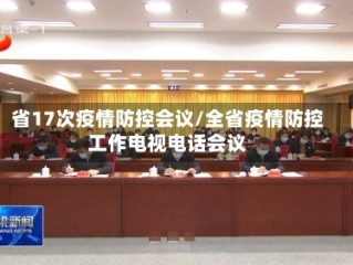 省17次疫情防控会议/全省疫情防控工作电视电话会议