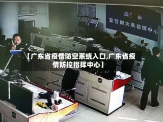 【广东省疫情防空系统入口,广东省疫情防控指挥中心】