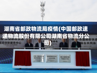 湖南省邮政物流局疫情(中国邮政速递物流股份有限公司湖南省物流分公司)