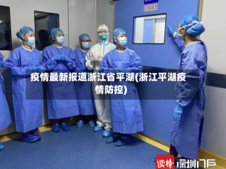 疫情最新报道浙江省平湖(浙江平湖疫情防控)