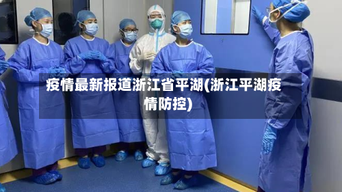 疫情最新报道浙江省平湖(浙江平湖疫情防控)