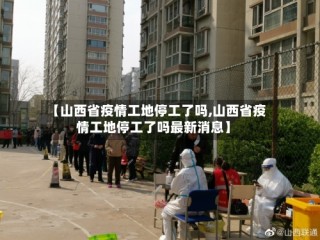 【山西省疫情工地停工了吗,山西省疫情工地停工了吗最新消息】