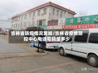 吉林省防疫情况宽城/吉林省疫情防控中心电话号码是多少