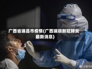 广西省瑞昌市疫情(广西瑞丽新冠肺炎最新消息)