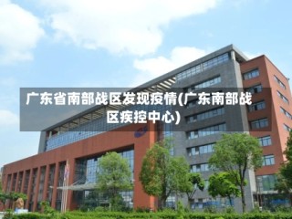 广东省南部战区发现疫情(广东南部战区疾控中心)
