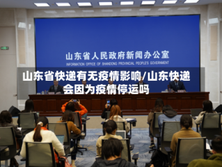 山东省快递有无疫情影响/山东快递会因为疫情停运吗