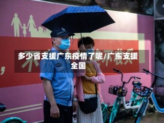 多少省支援广东疫情了呢/广东支援全国
