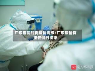 广东省何时将疫情降级/广东疫情有望在何时结束