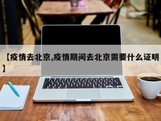 【疫情去北京,疫情期间去北京需要什么证明】