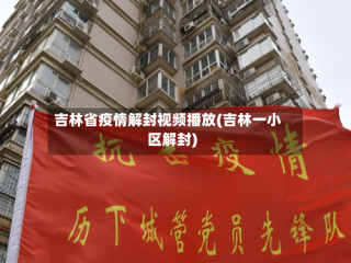 吉林省疫情解封视频播放(吉林一小区解封)