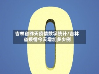 吉林省昨天疫情数字统计/吉林省疫情今天增加多少例