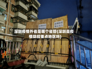 深圳疫情外省是哪个省管(深圳是疫情防控重点地区吗)