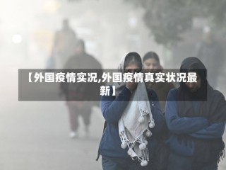 【外国疫情实况,外国疫情真实状况最新】