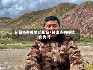 甘蒙省有疫情吗现在/甘肃省有疫情病例吗