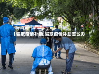 【骗取疫情补助,骗取疫情补助怎么办】