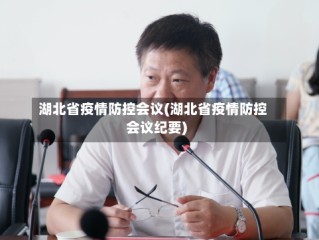 湖北省疫情防控会议(湖北省疫情防控会议纪要)
