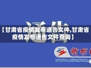 【甘肃省疫情发布通告文件,甘肃省疫情发布通告文件查询】