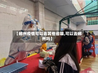 【郴州疫情可以去其他省嘛,可以去郴州吗】