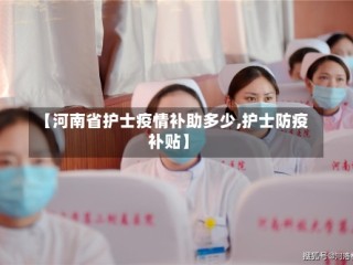 【河南省护士疫情补助多少,护士防疫补贴】