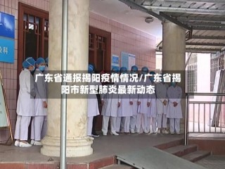 广东省通报揭阳疫情情况/广东省揭阳市新型肺炎最新动态