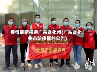 疫情最新报道广东省化州(广东省化州市防疫情的公告)