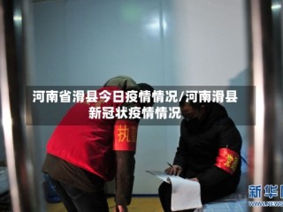 河南省滑县今日疫情情况/河南滑县新冠状疫情情况