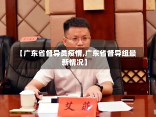 【广东省督导员疫情,广东省督导组最新情况】
