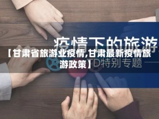 【甘肃省旅游业疫情,甘肃最新疫情旅游政策】