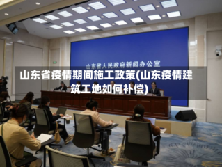 山东省疫情期间施工政策(山东疫情建筑工地如何补偿)