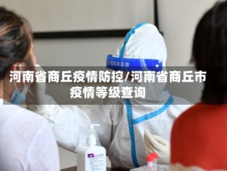 河南省商丘疫情防控/河南省商丘市疫情等级查询