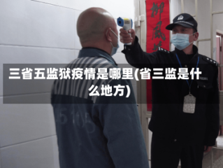 三省五监狱疫情是哪里(省三监是什么地方)
