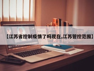 【江苏省控制疫情了吗现在,江苏管控范围】