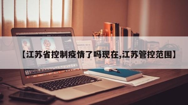 【江苏省控制疫情了吗现在,江苏管控范围】