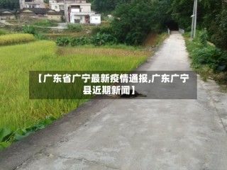 【广东省广宁最新疫情通报,广东广宁县近期新闻】