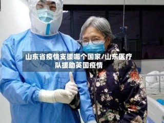 山东省疫情支援哪个国家/山东医疗队援助英国疫情