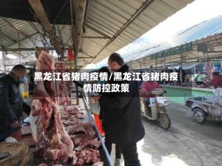 黑龙江省猪肉疫情/黑龙江省猪肉疫情防控政策