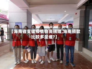 【海南省支援疫情物资捐赠,海南捐款比较多是谁?】