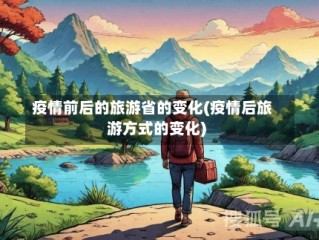 疫情前后的旅游省的变化(疫情后旅游方式的变化)